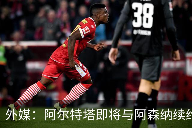 外媒：阿尔特塔即将与阿森纳续约，新合同期限至少3年